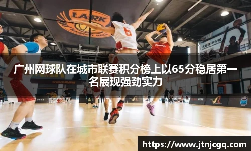 广州网球队在城市联赛积分榜上以65分稳居第一名展现强劲实力