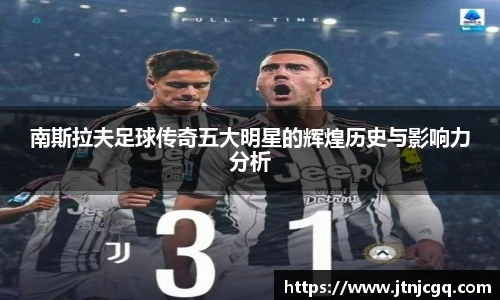 南斯拉夫足球传奇五大明星的辉煌历史与影响力分析